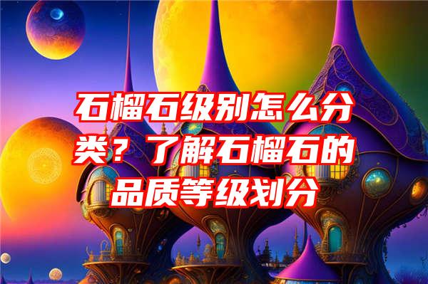 石榴石级别怎么分类？了解石榴石的品质等级划分