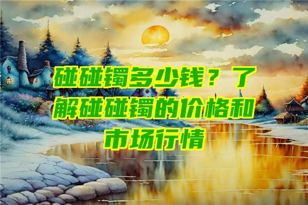 碰碰镯多少钱？了解碰碰镯的价格和市场行情