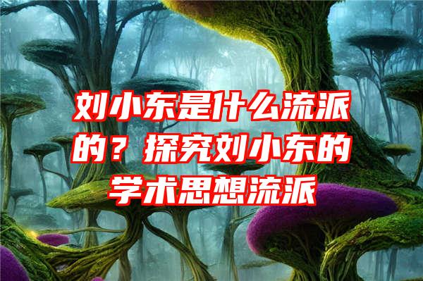 刘小东是什么流派的？探究刘小东的学术思想流派