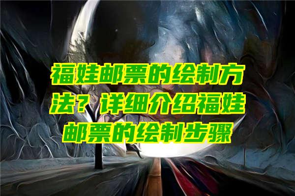 福娃邮票的绘制方法？详细介绍福娃邮票的绘制步骤