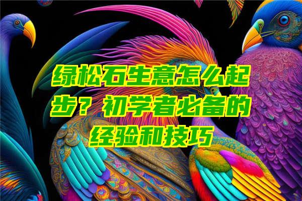 绿松石生意怎么起步？初学者必备的经验和技巧