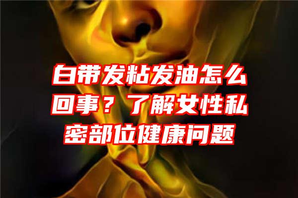 白带发粘发油怎么回事？了解女性私密部位健康问题