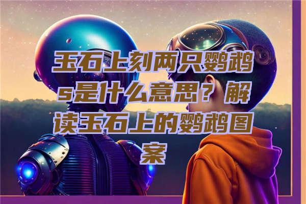 玉石上刻两只鹦鹉s是什么意思？解读玉石上的鹦鹉图案