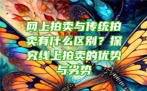 网上拍卖与传统拍卖有什么区别？探究线上拍卖的优势与劣势