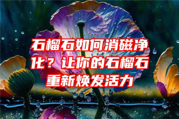 石榴石如何消磁净化？让你的石榴石重新焕发活力