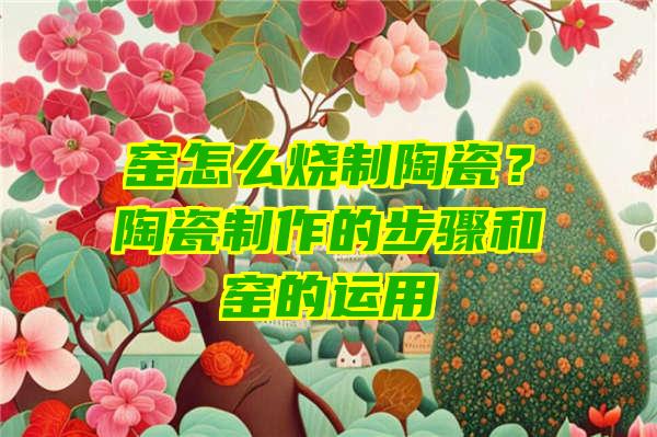 窑怎么烧制陶瓷？陶瓷制作的步骤和窑的运用