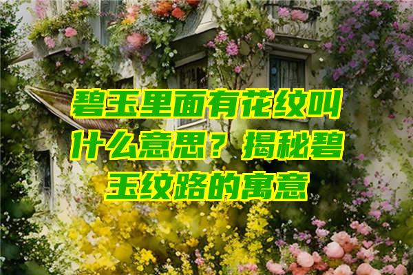 碧玉里面有花纹叫什么意思？揭秘碧玉纹路的寓意