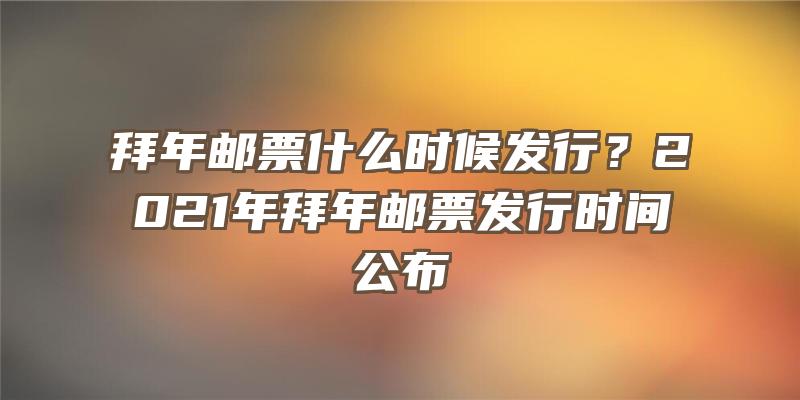 拜年邮票什么时候发行？2021年拜年邮票发行时间公布