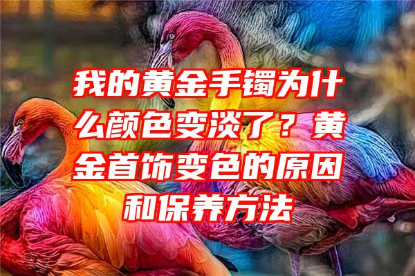 我的黄金手镯为什么颜色变淡了？黄金首饰变色的原因和保养方法