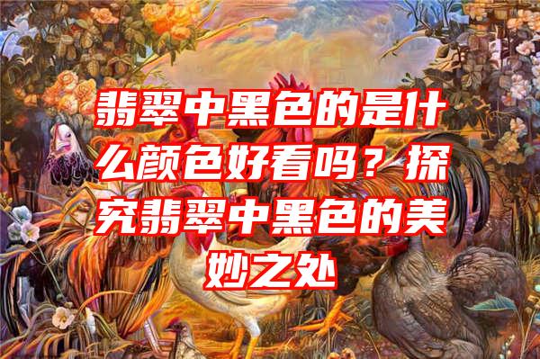 翡翠中黑色的是什么颜色好看吗？探究翡翠中黑色的美妙之处