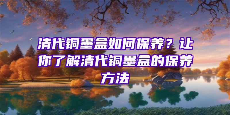 清代铜墨盒如何保养？让你了解清代铜墨盒的保养方法