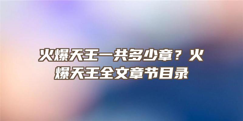 火爆天王一共多少章？火爆天王全文章节目录