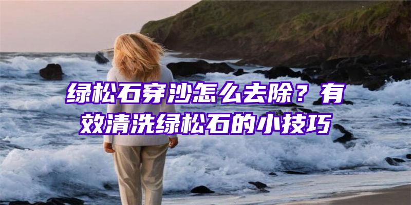 绿松石穿沙怎么去除？有效清洗绿松石的小技巧