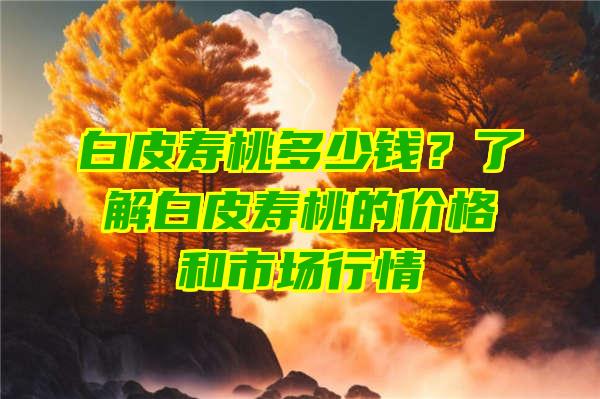 白皮寿桃多少钱？了解白皮寿桃的价格和市场行情