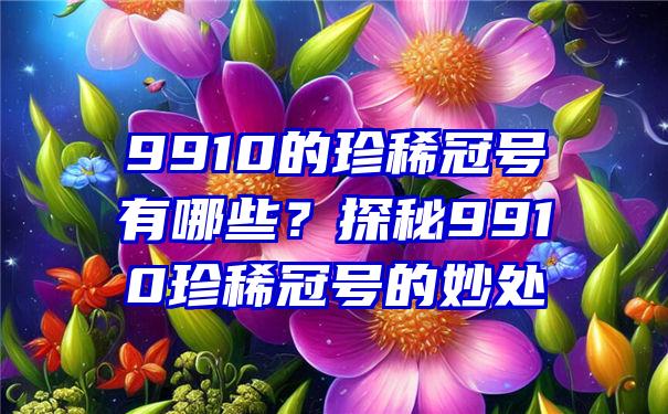 9910的珍稀冠号有哪些？探秘9910珍稀冠号的妙处