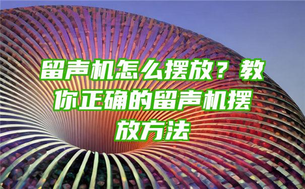 留声机怎么摆放？教你正确的留声机摆放方法