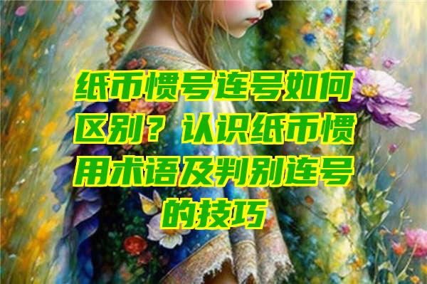 纸币惯号连号如何区别？认识纸币惯用术语及判别连号的技巧