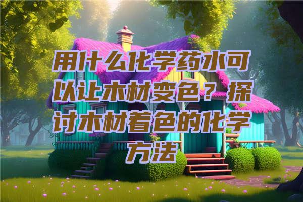 用什么化学药水可以让木材变色？探讨木材着色的化学方法