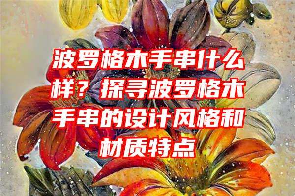 波罗格木手串什么样？探寻波罗格木手串的设计风格和材质特点