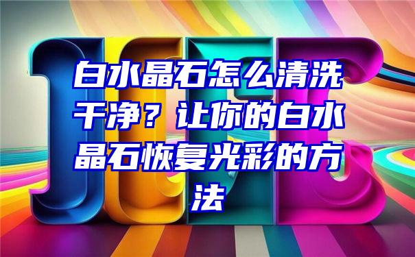 白水晶石怎么清洗干净？让你的白水晶石恢复光彩的方法