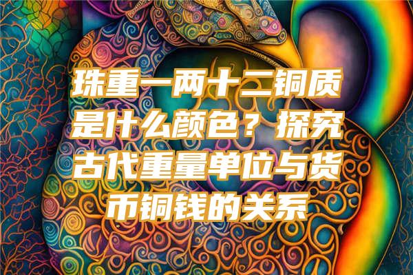 珠重一两十二铜质是什么颜色？探究古代重量单位与货币铜钱的关系