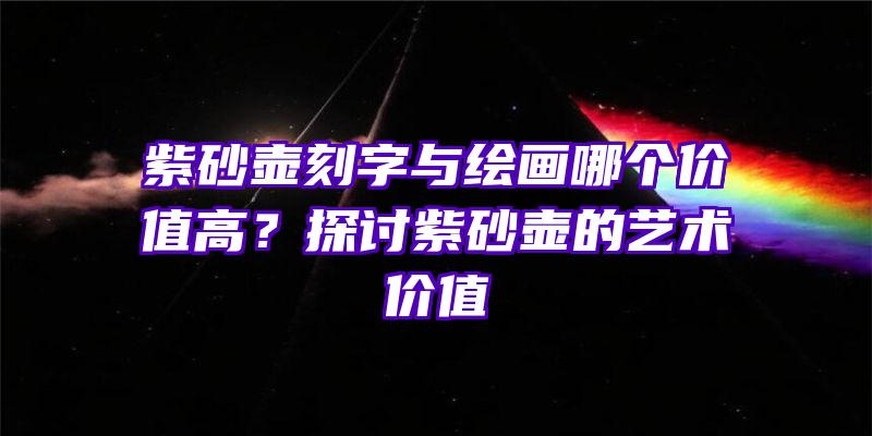 紫砂壶刻字与绘画哪个价值高？探讨紫砂壶的艺术价值