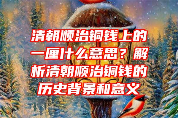 清朝顺治铜钱上的一厘什么意思？解析清朝顺治铜钱的历史背景和意义