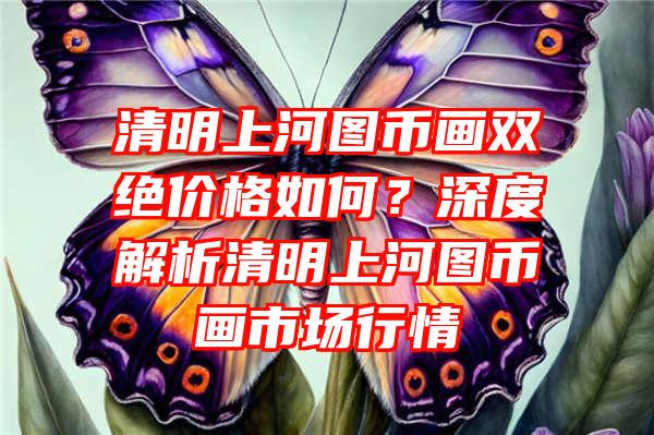 清明上河图币画双绝价格如何？深度解析清明上河图币画市场行情