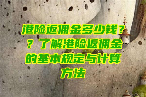 港险返佣金多少钱？？了解港险返佣金的基本规定与计算方法