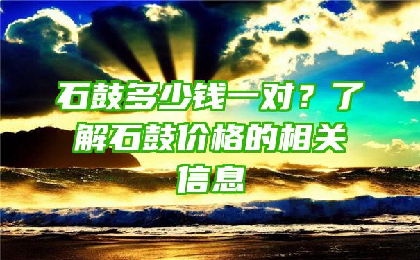 石鼓多少钱一对？了解石鼓价格的相关信息