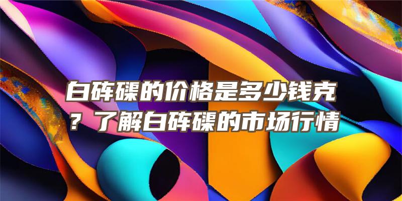 白砗磲的价格是多少钱克？了解白砗磲的市场行情