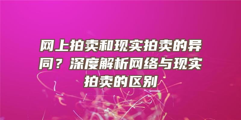 网上拍卖和现实拍卖的异同？深度解析网络与现实拍卖的区别