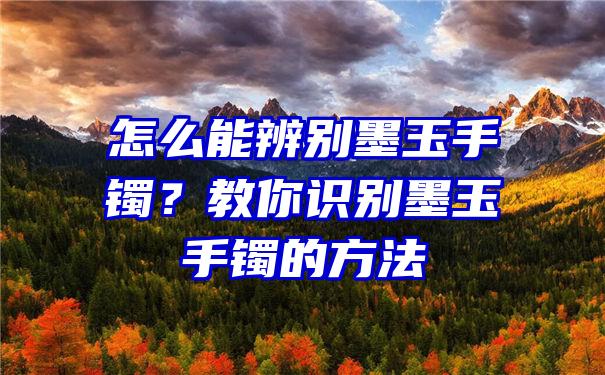 怎么能辨别墨玉手镯？教你识别墨玉手镯的方法