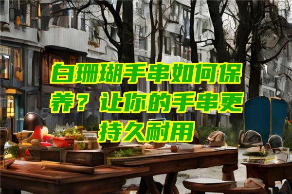 白珊瑚手串如何保养？让你的手串更持久耐用