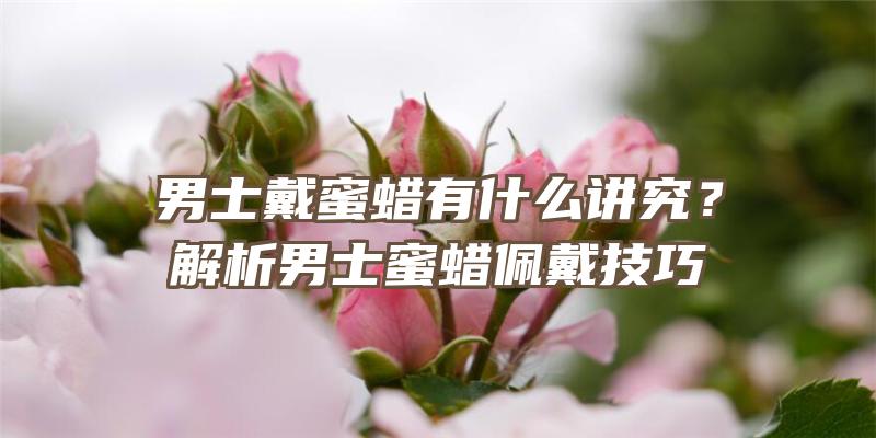 男士戴蜜蜡有什么讲究？解析男士蜜蜡佩戴技巧