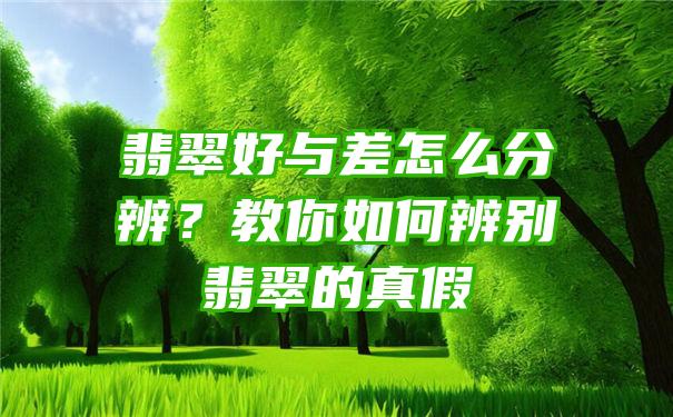 翡翠好与差怎么分辨？教你如何辨别翡翠的真假