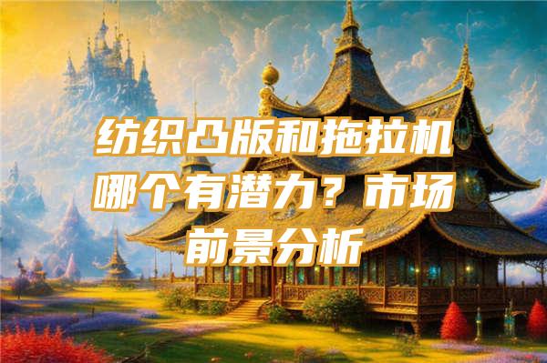 纺织凸版和拖拉机哪个有潜力？市场前景分析