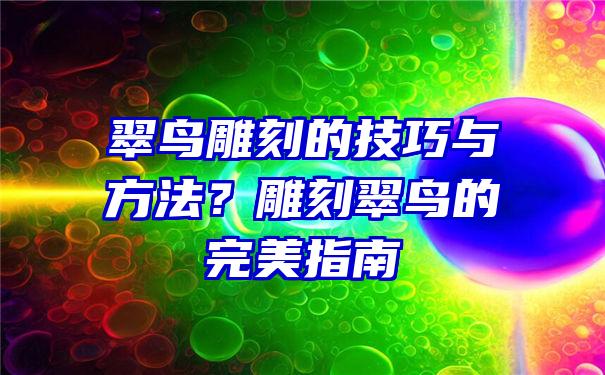 翠鸟雕刻的技巧与方法？雕刻翠鸟的完美指南