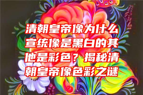 清朝皇帝像为什么宣统像是黑白的其他是彩色？揭秘清朝皇帝像色彩之谜