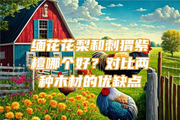 缅花花梨和刺猬紫檀哪个好？对比两种木材的优缺点