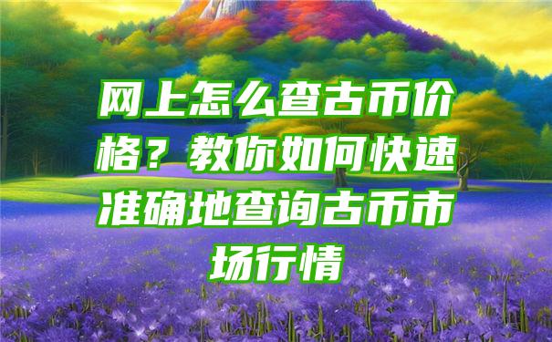 网上怎么查古币价格？教你如何快速准确地查询古币市场行情