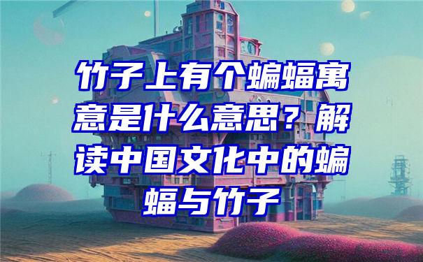 竹子上有个蝙蝠寓意是什么意思？解读中国文化中的蝙蝠与竹子