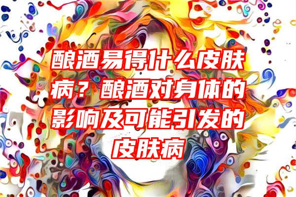 酿酒易得什么皮肤病？酿酒对身体的影响及可能引发的皮肤病