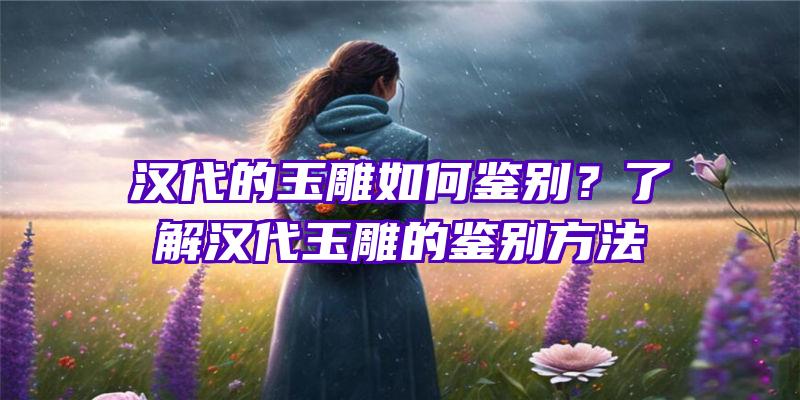 汉代的玉雕如何鉴别？了解汉代玉雕的鉴别方法