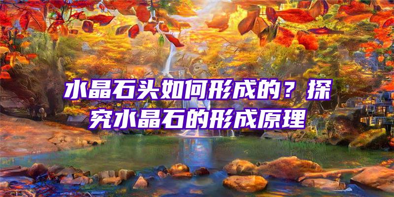 水晶石头如何形成的？探究水晶石的形成原理