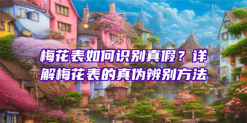 梅花表如何识别真假？详解梅花表的真伪辨别方法