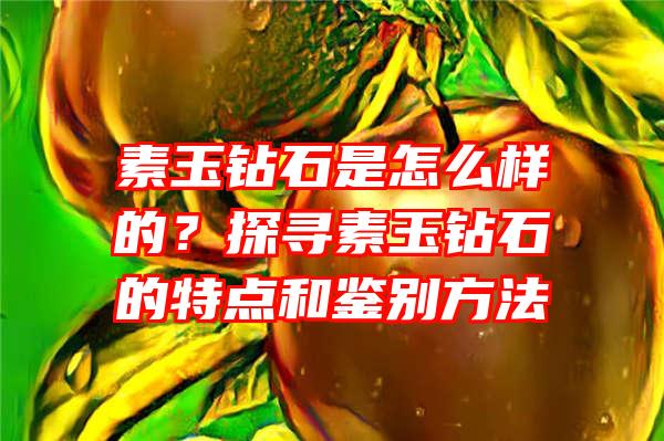 素玉钻石是怎么样的？探寻素玉钻石的特点和鉴别方法