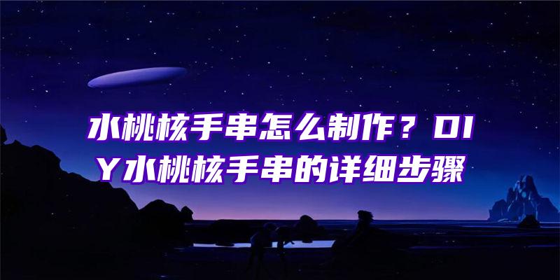 水桃核手串怎么制作？DIY水桃核手串的详细步骤