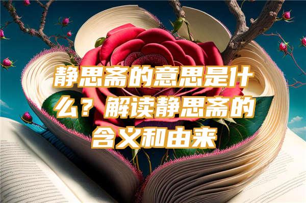 静思斋的意思是什么？解读静思斋的含义和由来