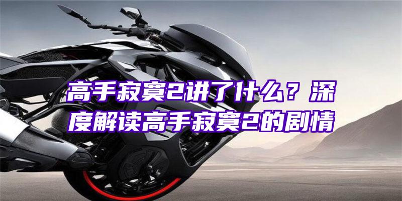 高手寂寞2讲了什么？深度解读高手寂寞2的剧情